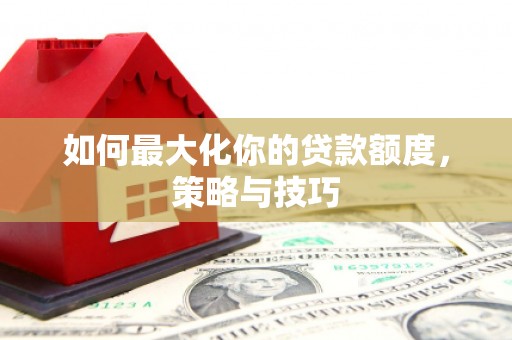 昂昂溪如何最大化你的贷款额度，策略与技巧