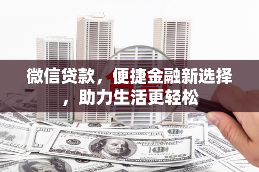 昂昂溪微信贷款，便捷金融新选择，助力生活更轻松
