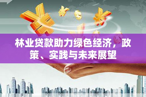 昂昂溪林业贷款助力绿色经济，政策、实践与未来展望