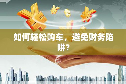 昂昂溪如何轻松购车，避免财务陷阱？