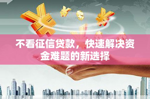 昂昂溪不看征信贷款，快速解决资金难题的新选择