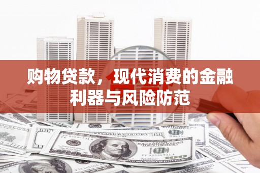 昂昂溪购物贷款，现代消费的金融利器与风险防范