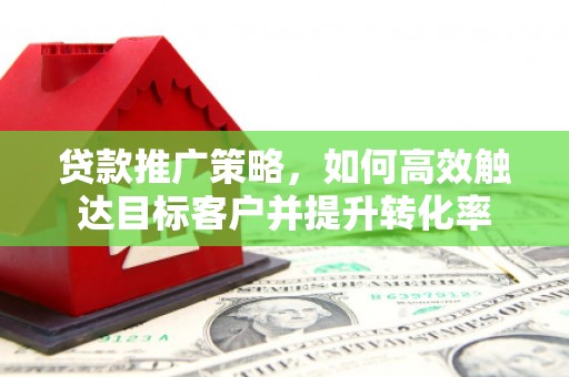 昂昂溪贷款推广策略，如何高效触达目标客户并提升转化率