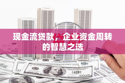 昂昂溪现金流贷款，企业资金周转的智慧之选