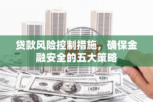 昂昂溪贷款风险控制措施，确保金融安全的五大策略
