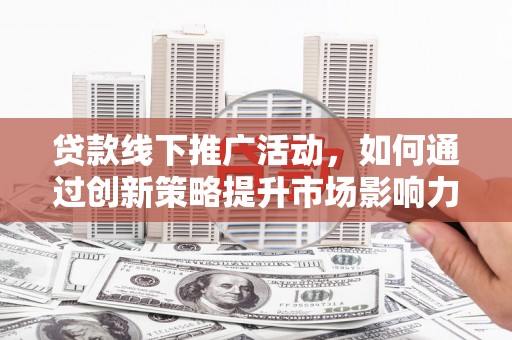 昂昂溪贷款线下推广活动，如何通过创新策略提升市场影响力