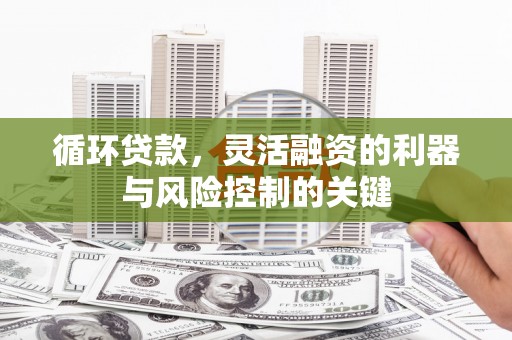 昂昂溪循环贷款，灵活融资的利器与风险控制的关键