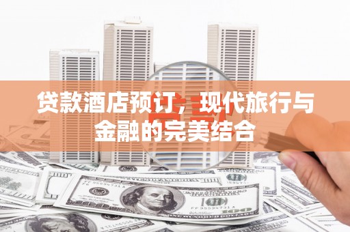 昂昂溪贷款酒店预订，现代旅行与金融的完美结合