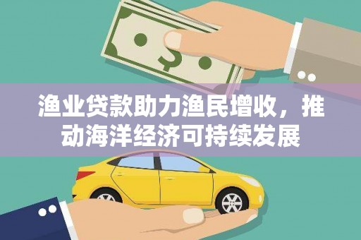昂昂溪渔业贷款助力渔民增收，推动海洋经济可持续发展