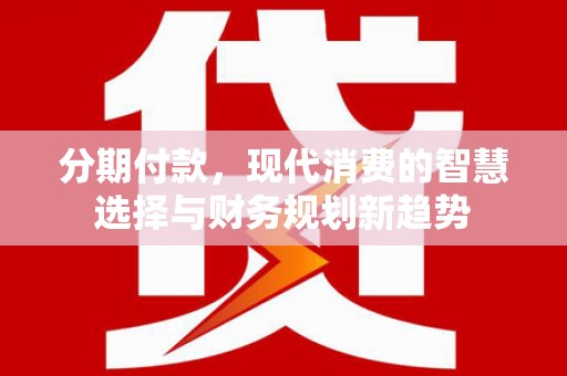 昂昂溪分期付款，现代消费的智慧选择与财务规划新趋势