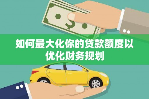 昂昂溪如何最大化你的贷款额度以优化财务规划