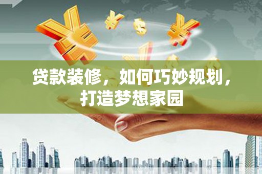 昂昂溪贷款装修，如何巧妙规划，打造梦想家园