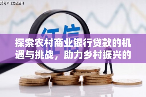 昂昂溪探索农村商业银行贷款的机遇与挑战，助力乡村振兴的金融引擎