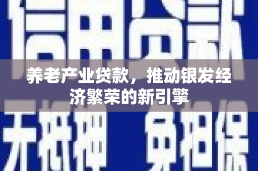昂昂溪养老产业贷款，推动银发经济繁荣的新引擎