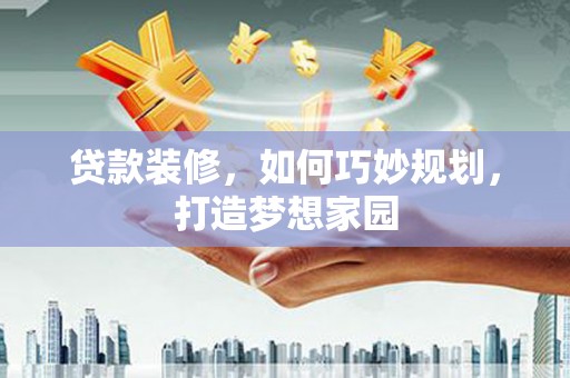 昂昂溪贷款装修，如何巧妙规划，打造梦想家园