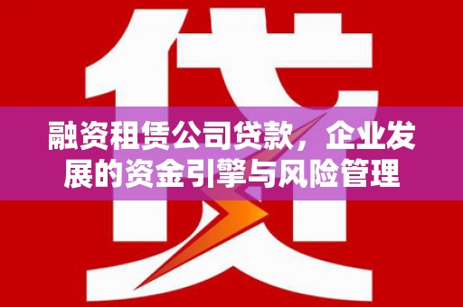 昂昂溪融资租赁公司贷款，企业发展的资金引擎与风险管理