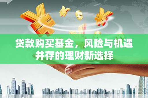 昂昂溪贷款购买基金，风险与机遇并存的理财新选择