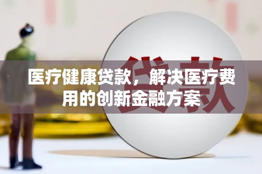 昂昂溪医疗健康贷款，解决医疗费用的创新金融方案