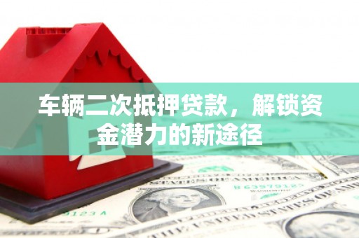 昂昂溪车辆二次抵押贷款，解锁资金潜力的新途径