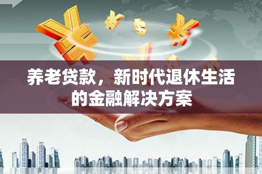 昂昂溪养老贷款，新时代退休生活的金融解决方案