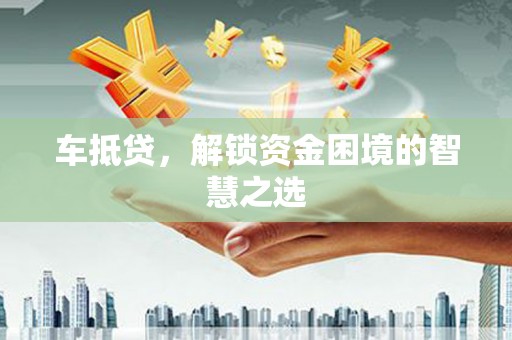 昂昂溪车抵贷，解锁资金困境的智慧之选