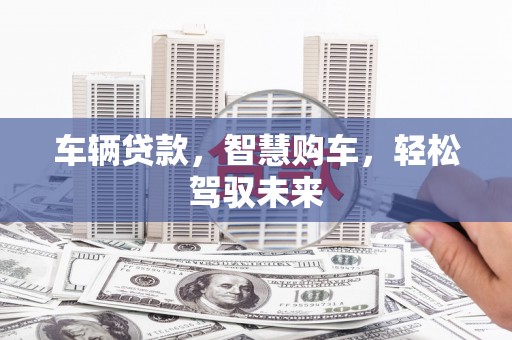 昂昂溪车辆贷款，智慧购车，轻松驾驭未来