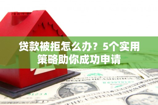 昂昂溪贷款被拒怎么办？5个实用策略助你成功申请