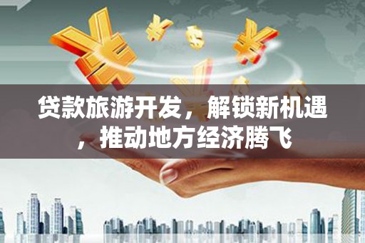 昂昂溪贷款旅游开发，解锁新机遇，推动地方经济腾飞