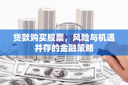 昂昂溪贷款购买股票，风险与机遇并存的金融策略