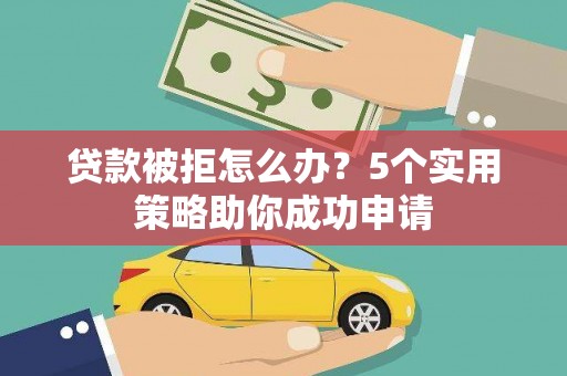 昂昂溪贷款被拒怎么办？5个实用策略助你成功申请