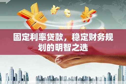 昂昂溪固定利率贷款，稳定财务规划的明智之选