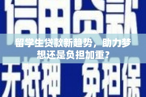 昂昂溪留学生贷款新趋势，助力梦想还是负担加重？