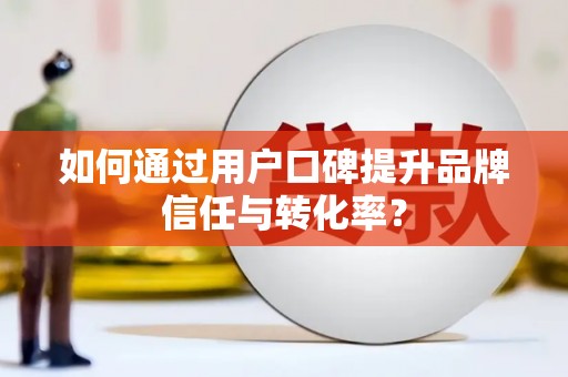 昂昂溪如何通过用户口碑提升品牌信任与转化率？