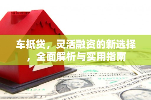 昂昂溪车抵贷，灵活融资的新选择，全面解析与实用指南